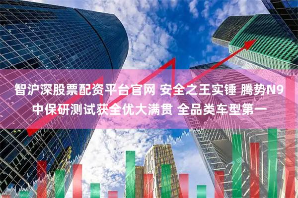 智沪深股票配资平台官网 安全之王实锤 腾势N9中保研测试获全优大满贯 全品类车型第一