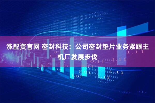 涨配资官网 密封科技：公司密封垫片业务紧跟主机厂发展步伐