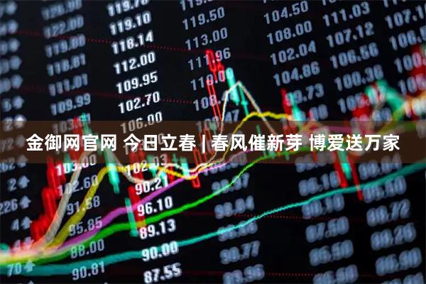 金御网官网 今日立春 | 春风催新芽 博爱送万家