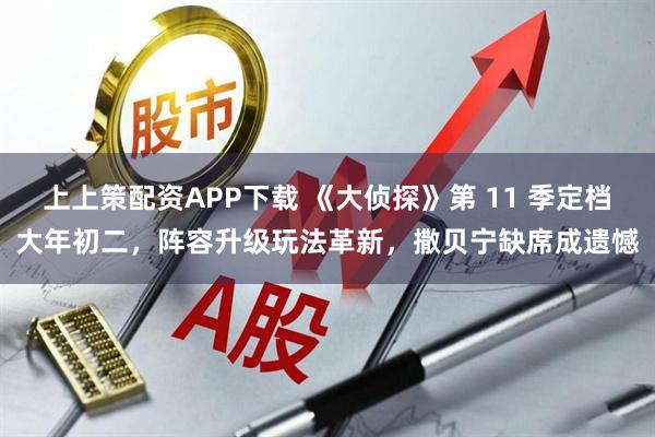 上上策配资APP下载 《大侦探》第 11 季定档大年初二，阵容升级玩法革新，撒贝宁缺席成遗憾
