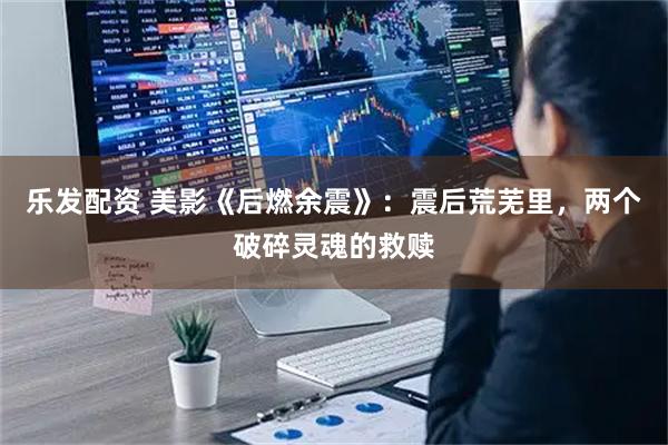 乐发配资 美影《后燃余震》：震后荒芜里，两个破碎灵魂的救赎