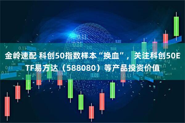 金岭速配 科创50指数样本“换血”，关注科创50ETF易方达（588080）等产品投资价值