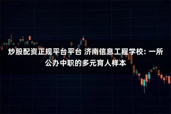 炒股配资正规平台平台 济南信息工程学校: 一所公办中职的多元育人样本
