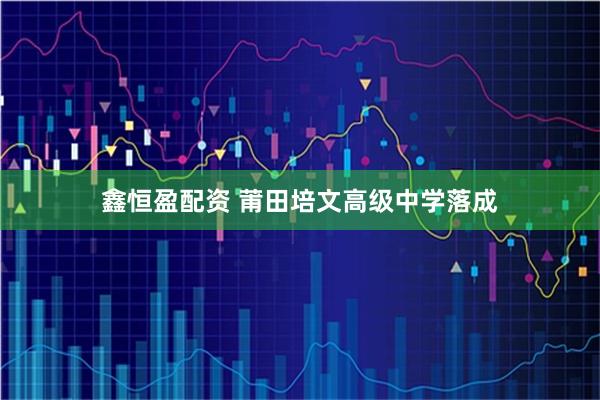 鑫恒盈配资 莆田培文高级中学落成