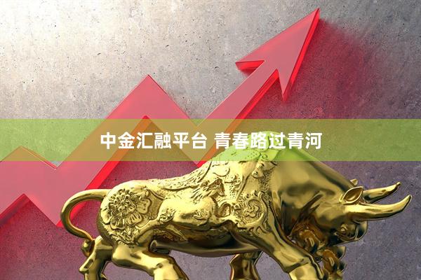 中金汇融平台 青春路过青河