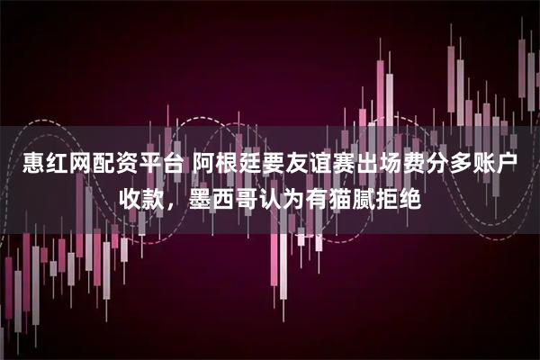 惠红网配资平台 阿根廷要友谊赛出场费分多账户收款，墨西哥认为有猫腻拒绝