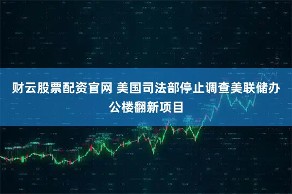 财云股票配资官网 美国司法部停止调查美联储办公楼翻新项目