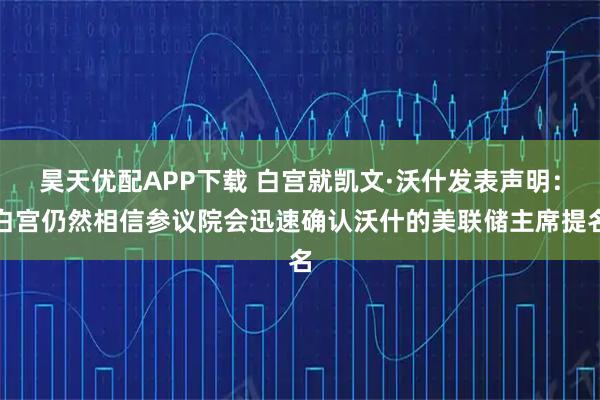 昊天优配APP下载 白宫就凯文·沃什发表声明：白宫仍然相信参议院会迅速确认沃什的美联储主席提名