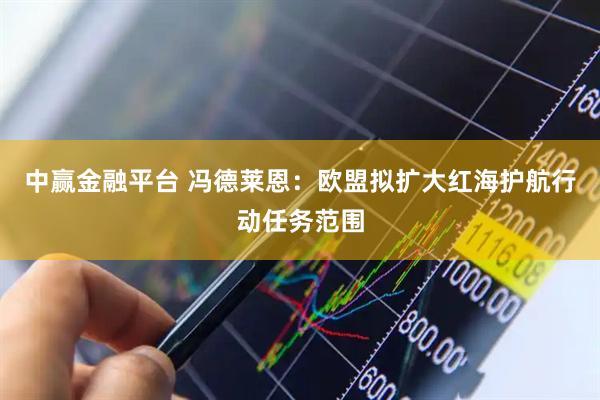 中赢金融平台 冯德莱恩：欧盟拟扩大红海护航行动任务范围